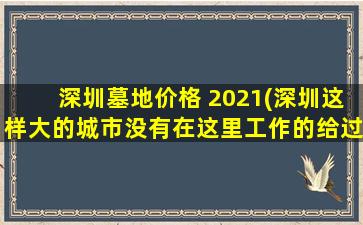 深圳墓地价格 2021(深圳这样大的城市没有在这里工作的给过世的父母烧钱的地方)
